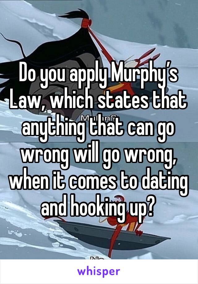 Do you apply Murphy’s Law, which states that anything that can go wrong will go wrong, when it comes to dating and hooking up?