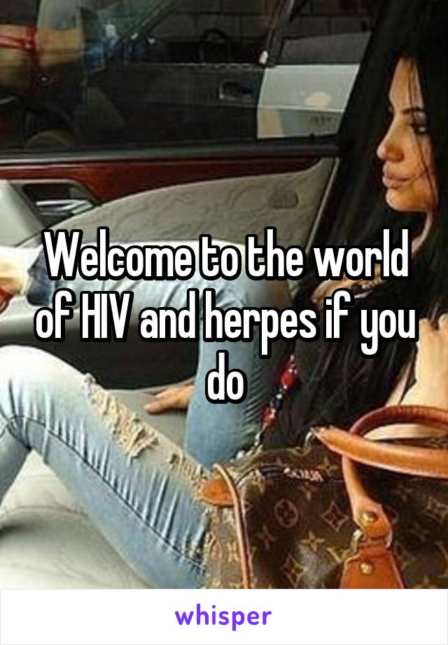 Welcome to the world of HIV and herpes if you do