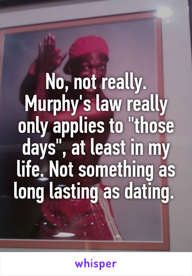 No, not really. Murphy's law really only applies to "those days", at least in my life. Not something as long lasting as dating. 