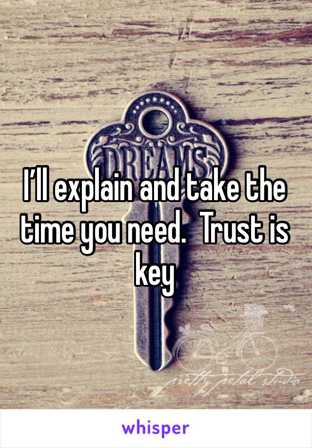 I’ll explain and take the time you need.  Trust is key 