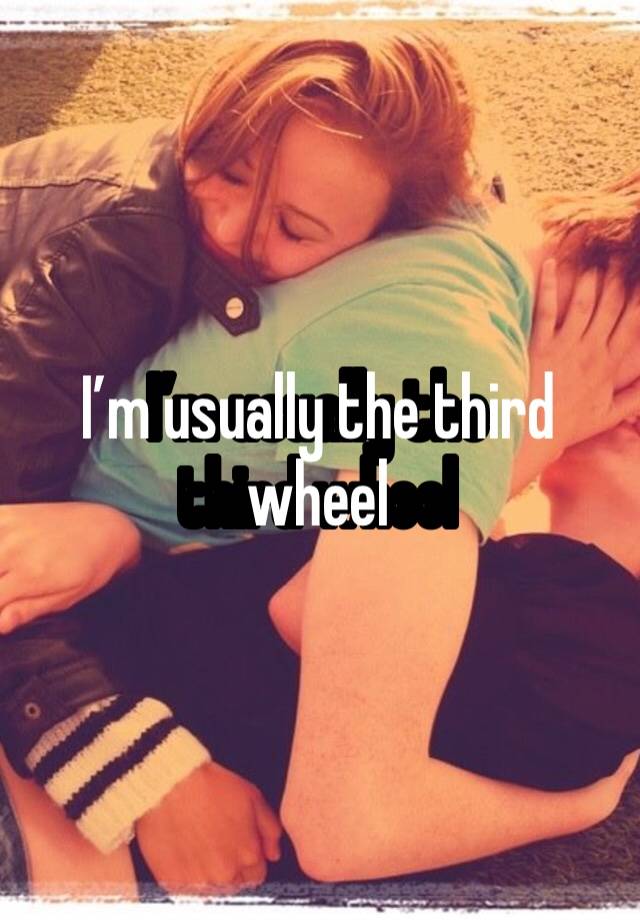 I’m usually the third wheel 