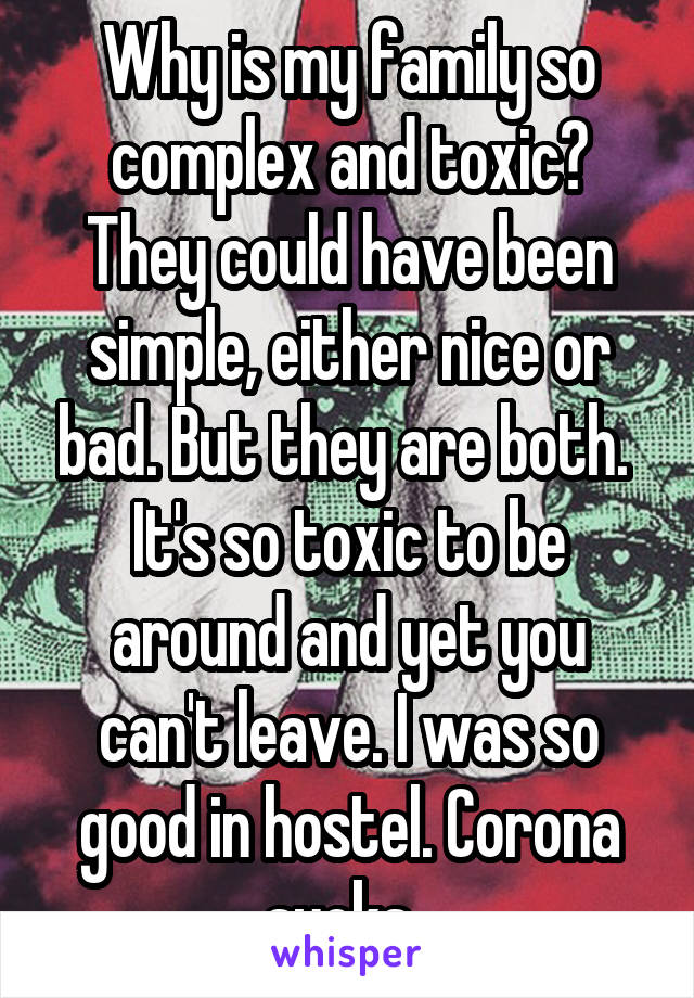 Why is my family so complex and toxic?
They could have been simple, either nice or bad. But they are both. 
It's so toxic to be around and yet you can't leave. I was so good in hostel. Corona sucks. 