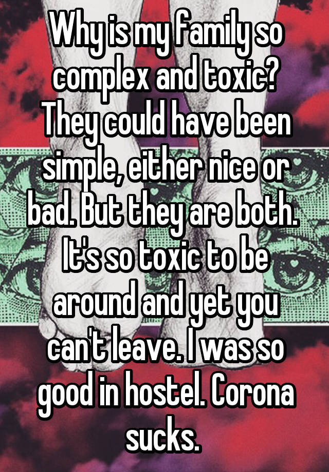 Why is my family so complex and toxic?
They could have been simple, either nice or bad. But they are both. 
It's so toxic to be around and yet you can't leave. I was so good in hostel. Corona sucks. 