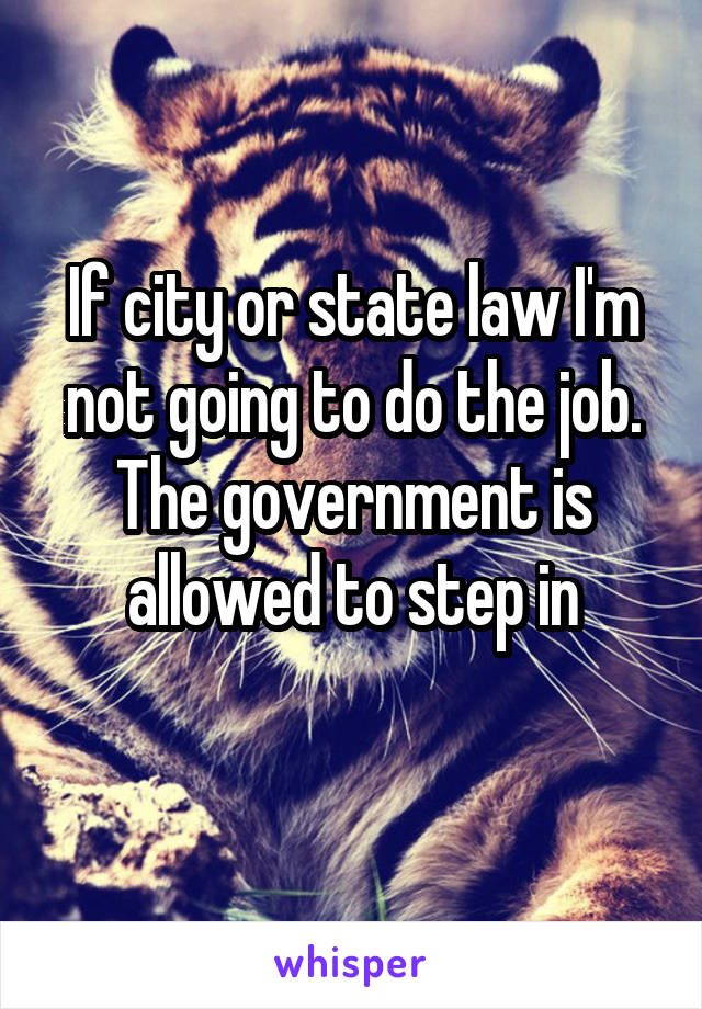 If city or state law I'm not going to do the job.
The government is allowed to step in
