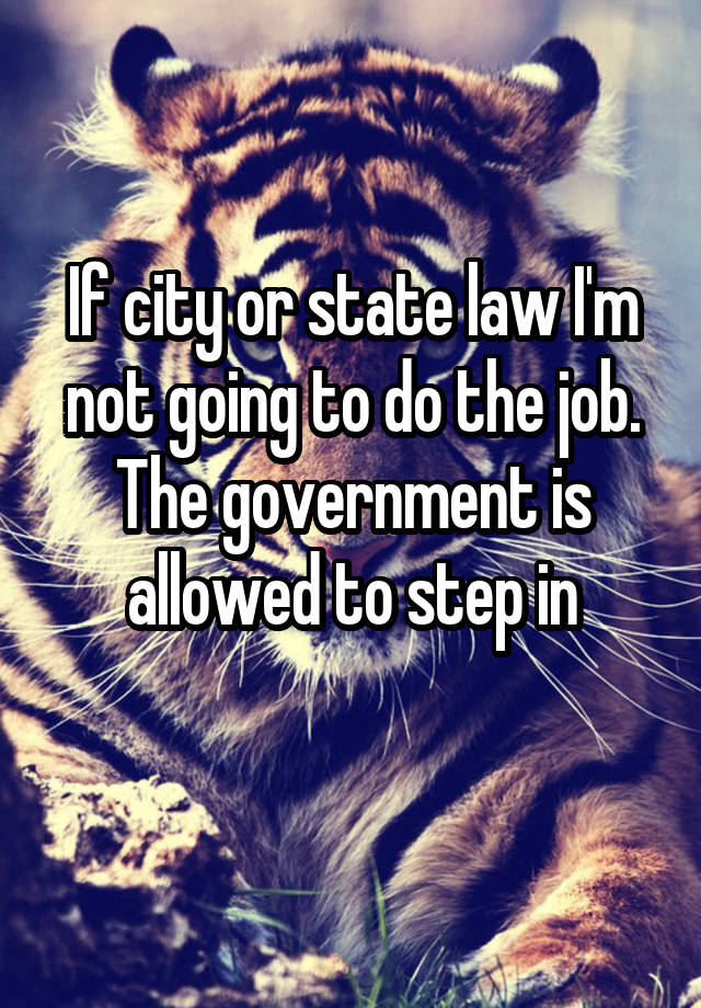 If city or state law I'm not going to do the job.
The government is allowed to step in
