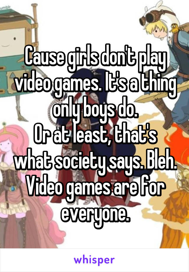 Cause girls don't play video games. It's a thing only boys do.
Or at least, that's what society says. Bleh. Video games are for everyone.