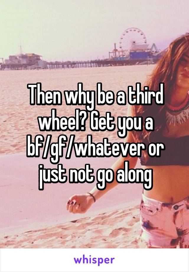 Then why be a third wheel? Get you a bf/gf/whatever or just not go along