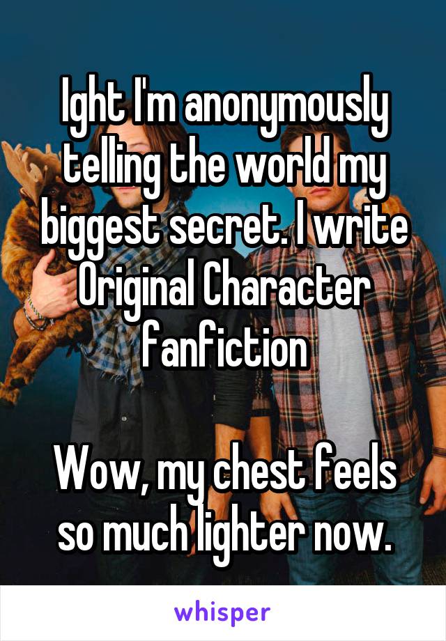 Ight I'm anonymously telling the world my biggest secret. I write Original Character fanfiction

Wow, my chest feels so much lighter now.