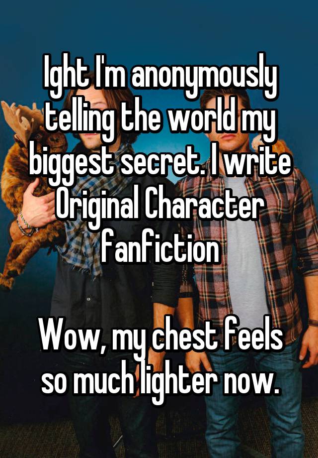 Ight I'm anonymously telling the world my biggest secret. I write Original Character fanfiction

Wow, my chest feels so much lighter now.