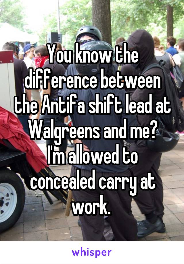 You know the difference between the Antifa shift lead at Walgreens and me?
I'm allowed to concealed carry at work. 