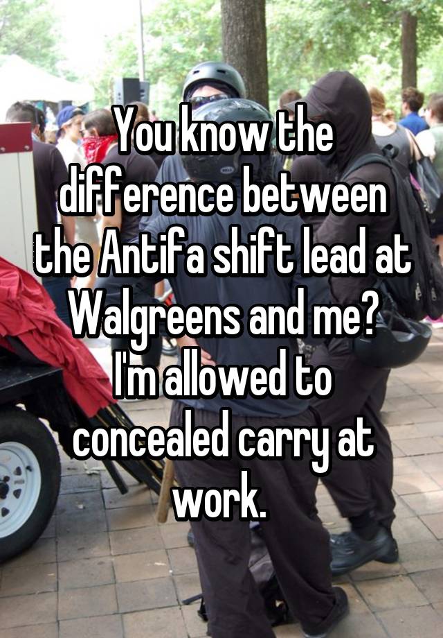 You know the difference between the Antifa shift lead at Walgreens and me?
I'm allowed to concealed carry at work. 