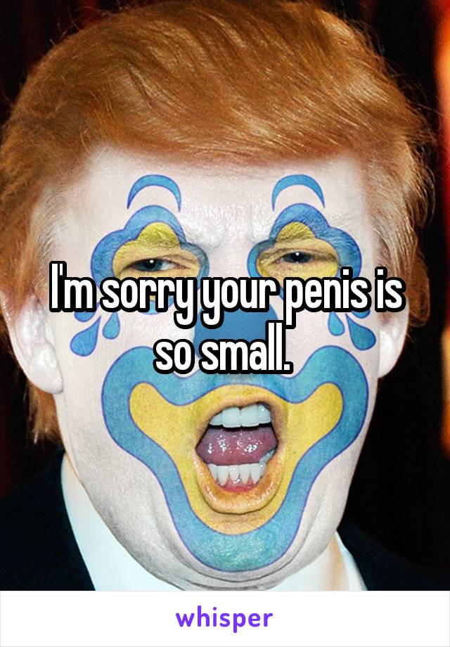 I'm sorry your penis is so small. 