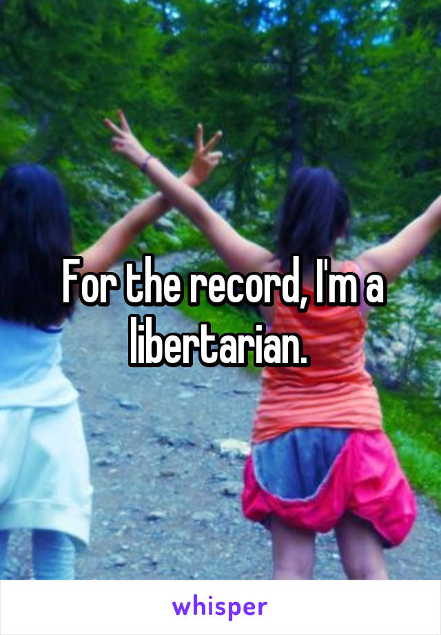 For the record, I'm a libertarian. 