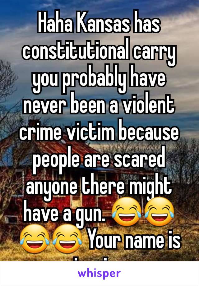 Haha Kansas has constitutional carry you probably have never been a violent crime victim because people are scared anyone there might have a gun. 😂😂😂😂 Your name is ironic. 