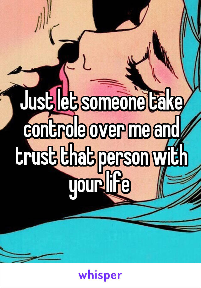 Just let someone take controle over me and trust that person with your life 