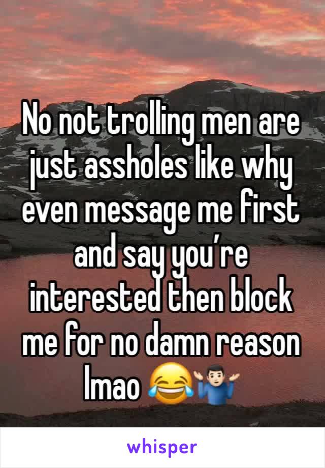 No not trolling men are just assholes like why even message me first and say you’re interested then block me for no damn reason lmao 😂🤷🏻‍♂️