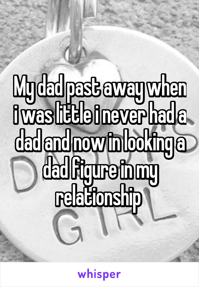 My dad past away when i was little i never had a dad and now in looking a dad figure in my relationship 