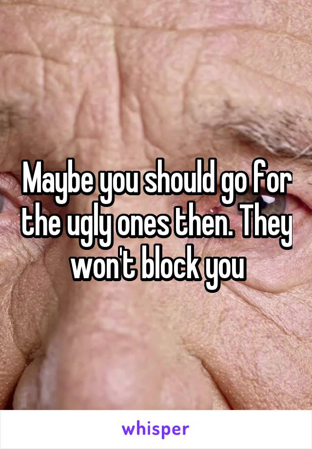 Maybe you should go for the ugly ones then. They won't block you