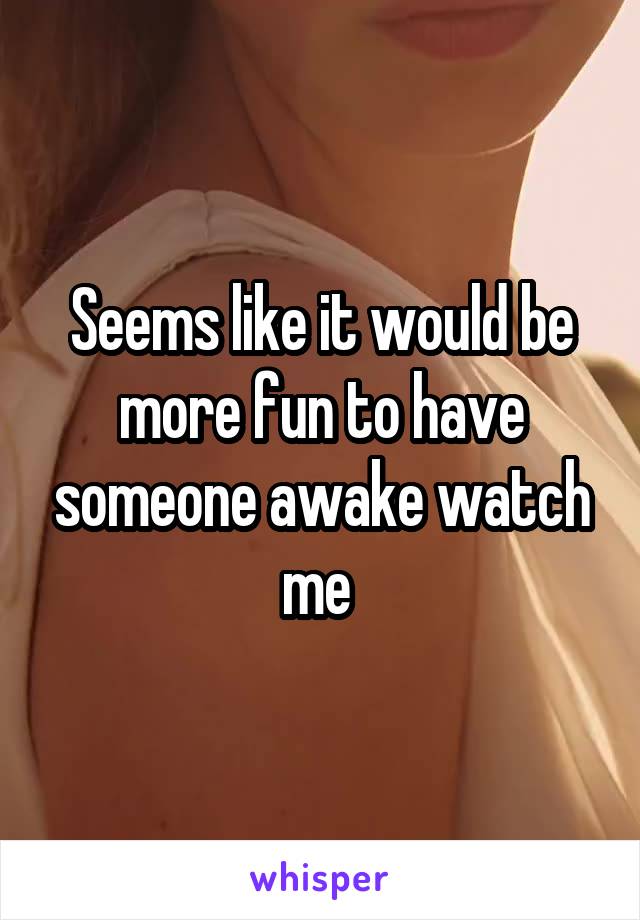 Seems like it would be more fun to have someone awake watch me 
