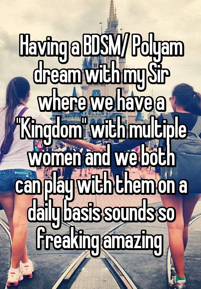 Having a BDSM/ Polyam dream with my Sir where we have a "Kingdom" with multiple women and we both can play with them on a daily basis sounds so freaking amazing 