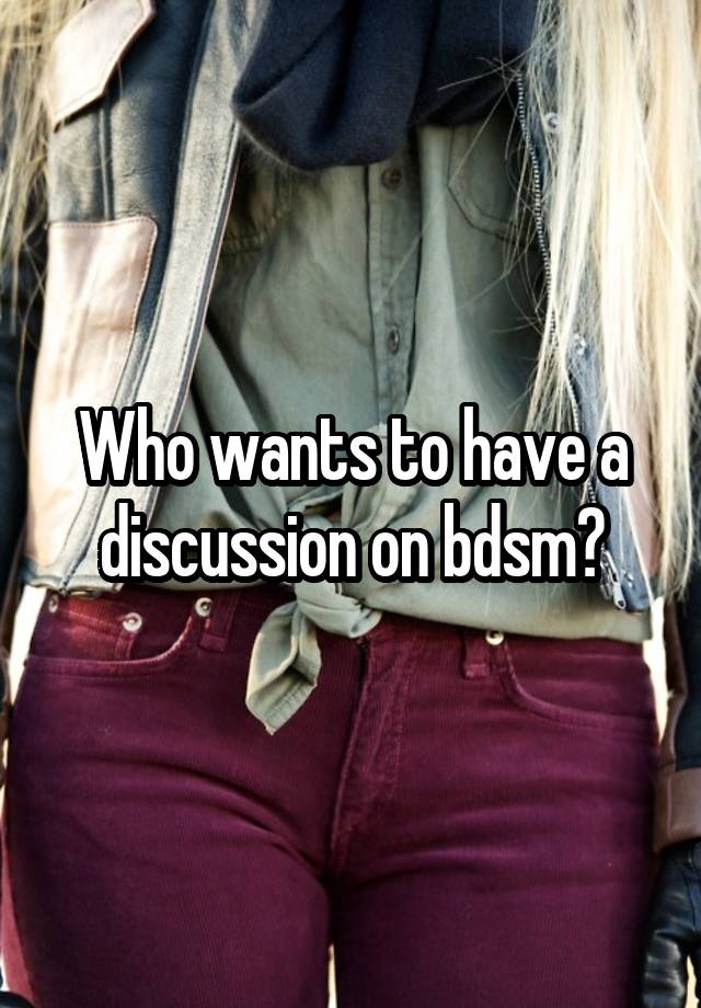 Who wants to have a discussion on bdsm?