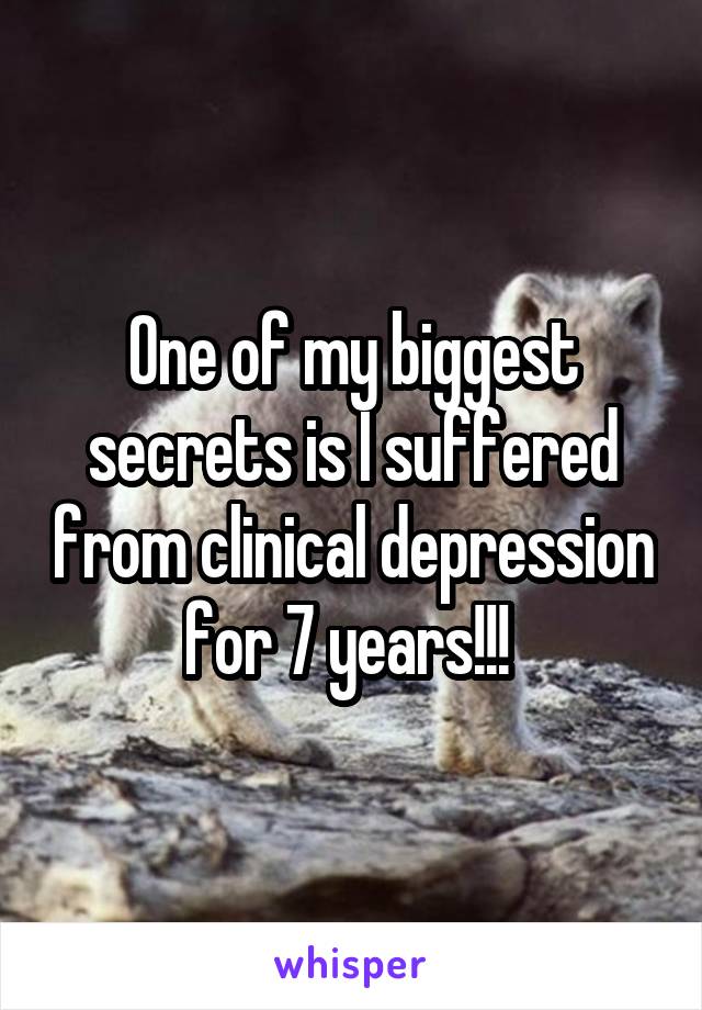 One of my biggest secrets is I suffered from clinical depression for 7 years!!! 