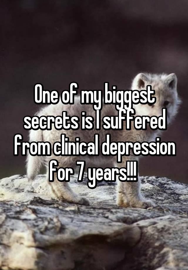 One of my biggest secrets is I suffered from clinical depression for 7 years!!! 