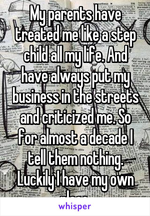 My parents have treated me like a step child all my life. And have always put my business in the streets and criticized me. So for almost a decade I tell them nothing. Luckily I have my own place 