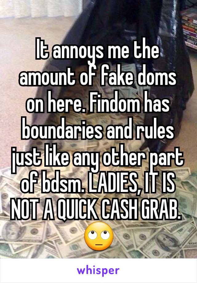 It annoys me the amount of fake doms on here. Findom has boundaries and rules just like any other part of bdsm. LADIES, IT IS NOT A QUICK CASH GRAB. 
🙄