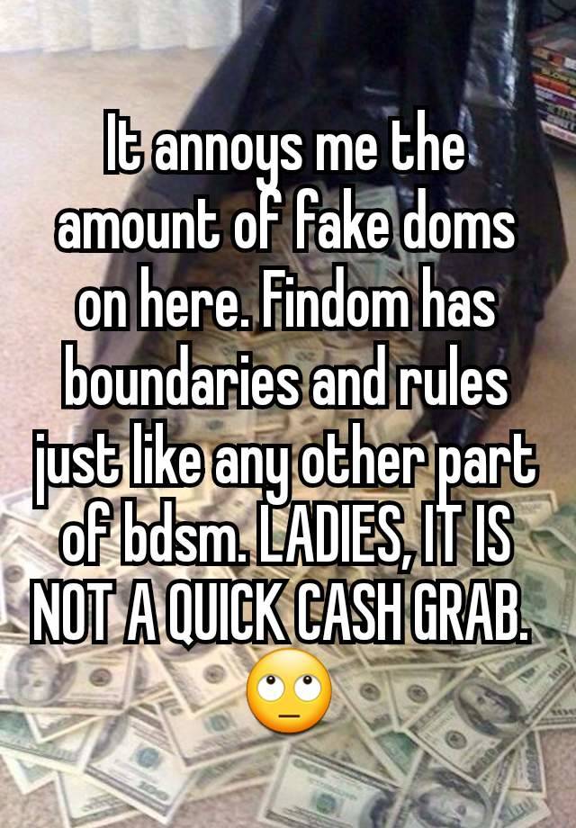 It annoys me the amount of fake doms on here. Findom has boundaries and rules just like any other part of bdsm. LADIES, IT IS NOT A QUICK CASH GRAB. 
🙄