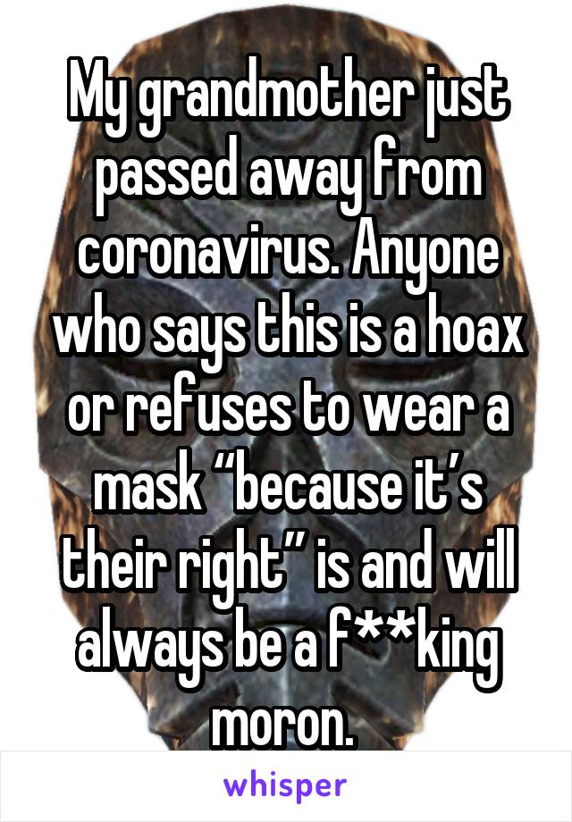 My grandmother just passed away from coronavirus. Anyone who says this is a hoax or refuses to wear a mask “because it’s their right” is and will always be a f**king moron. 