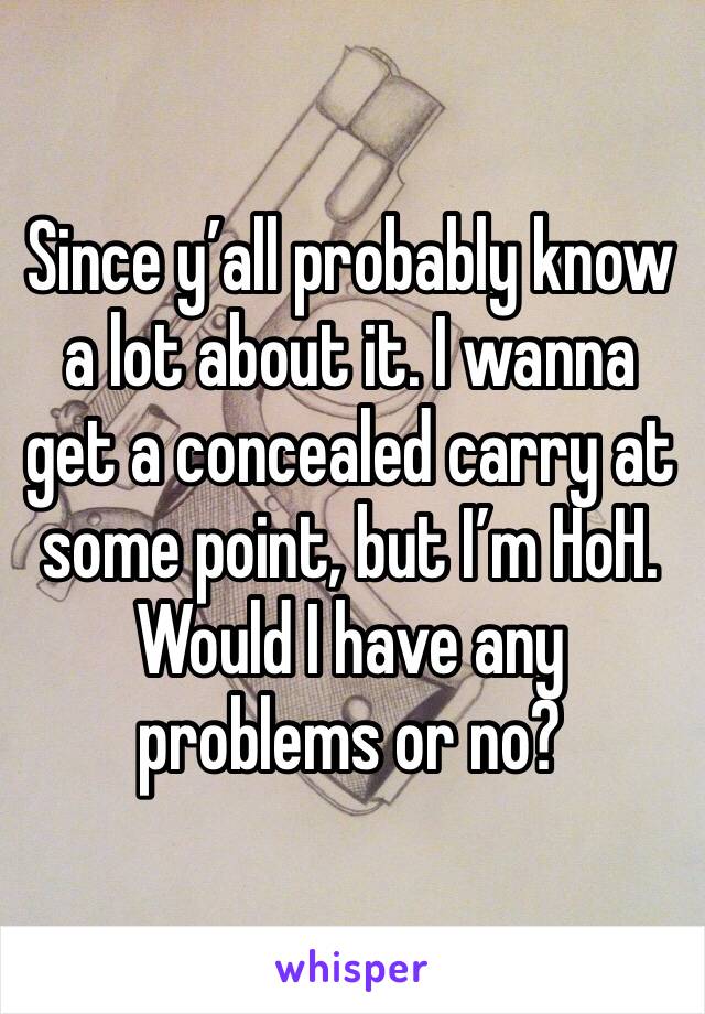 Since y’all probably know a lot about it. I wanna get a concealed carry at some point, but I’m HoH. Would I have any problems or no? 