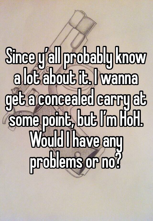 Since y’all probably know a lot about it. I wanna get a concealed carry at some point, but I’m HoH. Would I have any problems or no? 