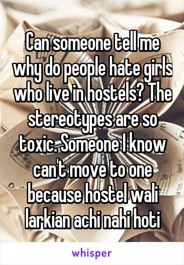 Can someone tell me why do people hate girls who live in hostels? The stereotypes are so toxic. Someone I know can't move to one because hostel wali larkian achi nahi hoti