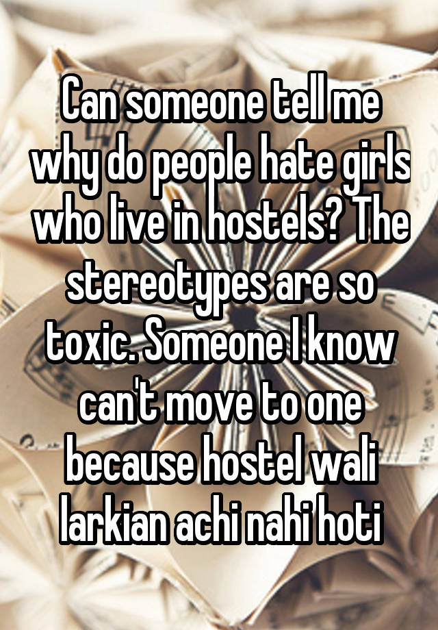 Can someone tell me why do people hate girls who live in hostels? The stereotypes are so toxic. Someone I know can't move to one because hostel wali larkian achi nahi hoti