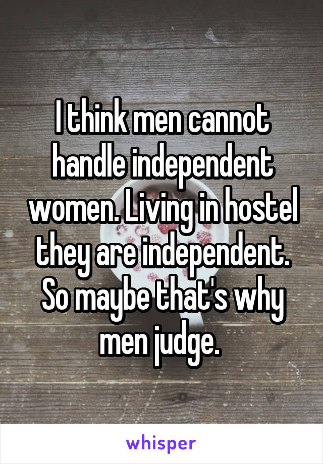 I think men cannot handle independent women. Living in hostel they are independent. So maybe that's why men judge. 