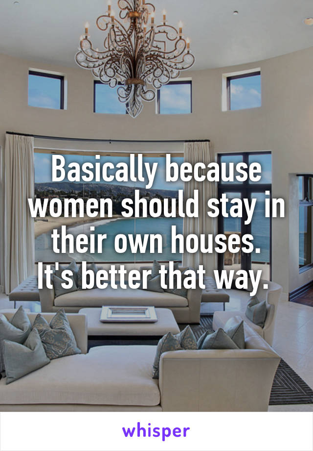 Basically because women should stay in their own houses.
It's better that way. 