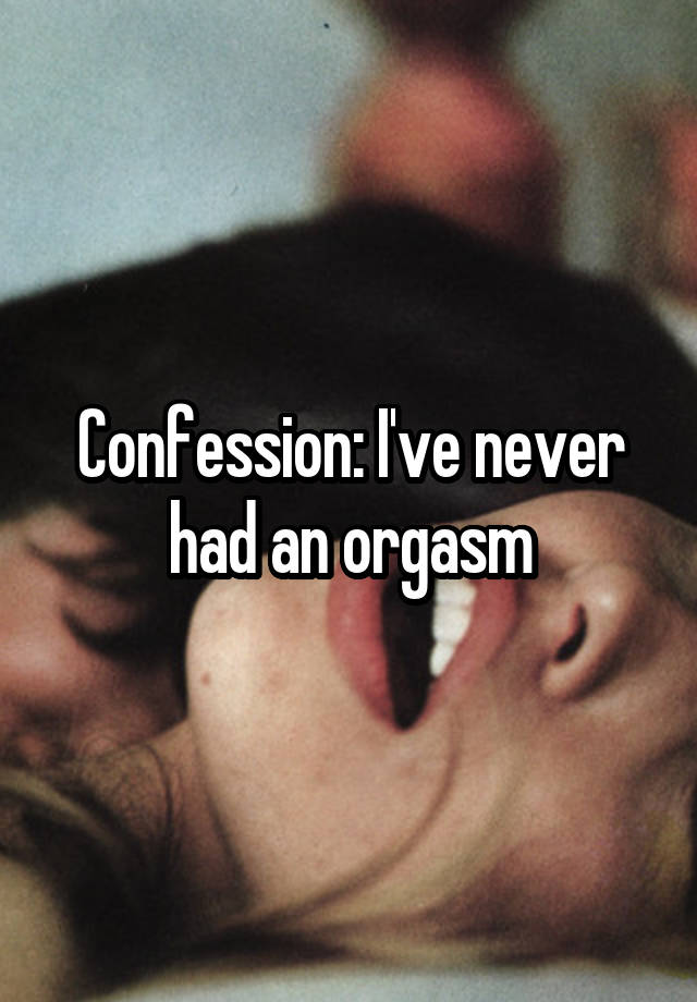 Confession: I've never had an orgasm