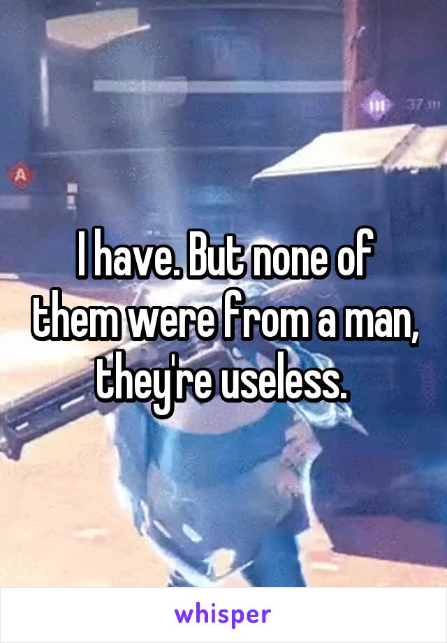 I have. But none of them were from a man, they're useless. 