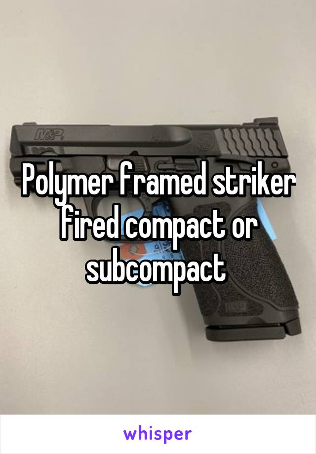 Polymer framed striker fired compact or subcompact 