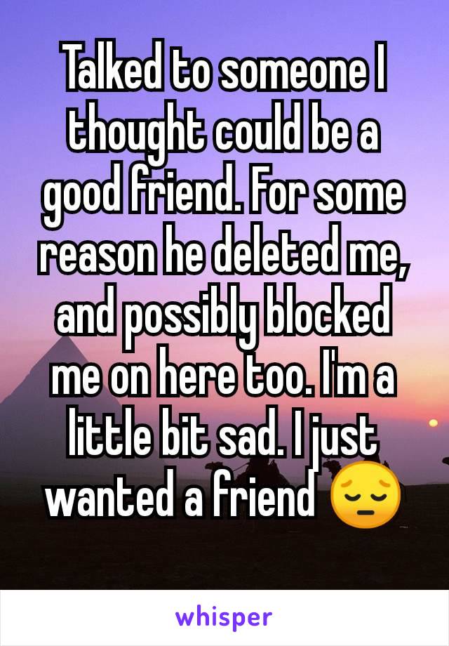 Talked to someone I thought could be a good friend. For some reason he deleted me, and possibly blocked me on here too. I'm a little bit sad. I just wanted a friend 😔