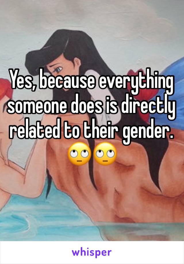 Yes, because everything someone does is directly related to their gender. 🙄🙄
