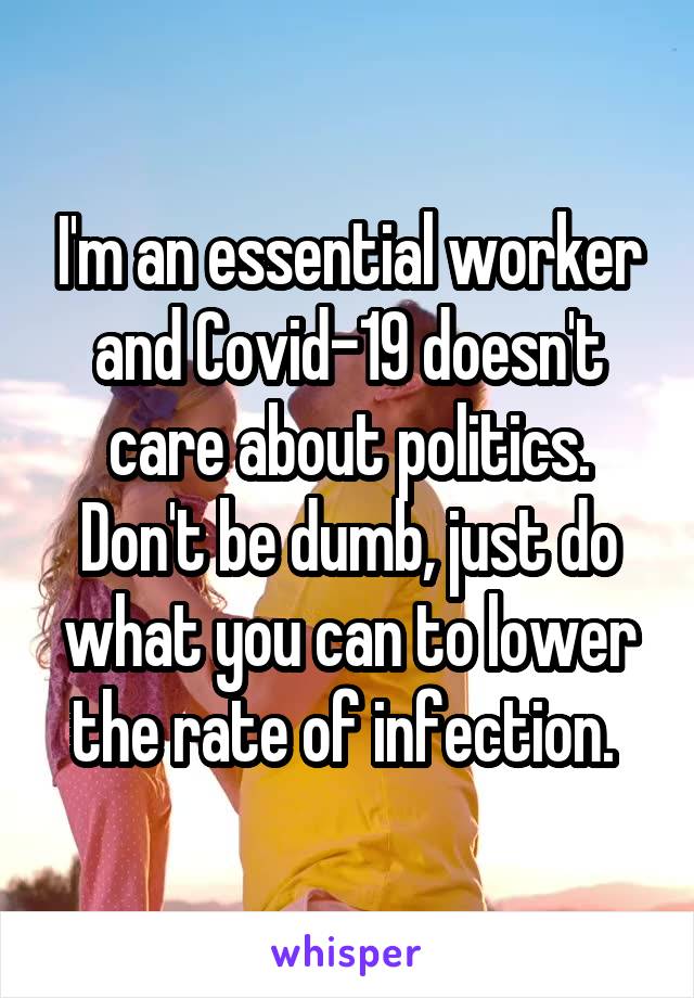 I'm an essential worker and Covid-19 doesn't care about politics. Don't be dumb, just do what you can to lower the rate of infection. 