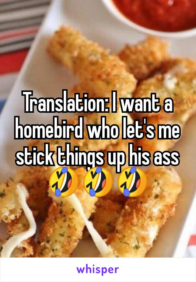 Translation: I want a homebird who let's me stick things up his ass 🤣🤣🤣