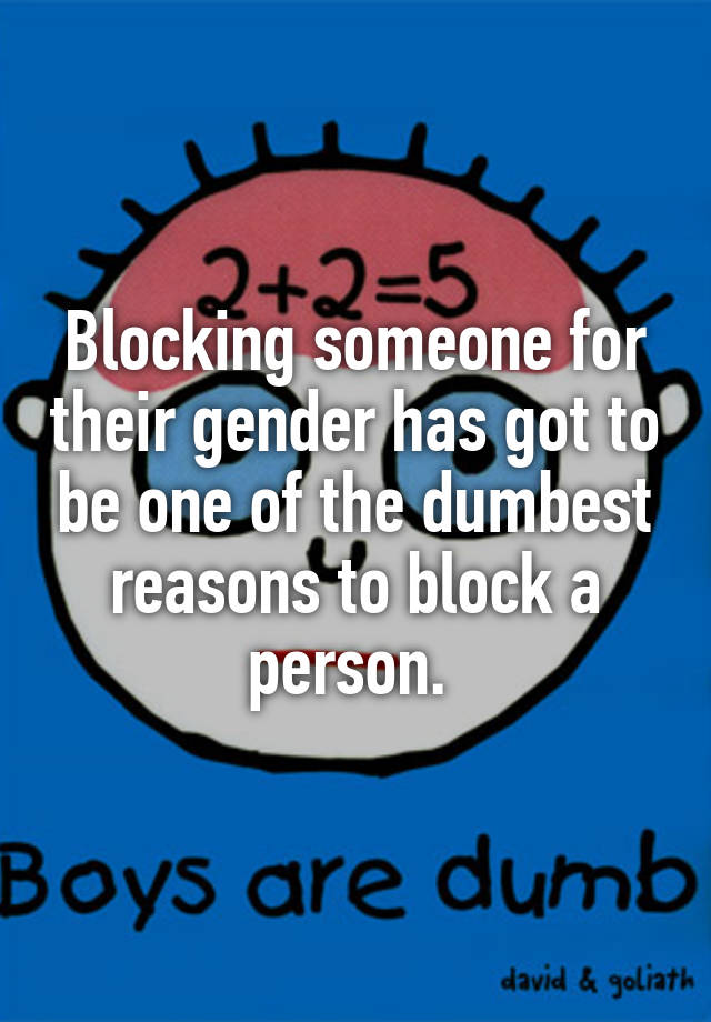 Blocking someone for their gender has got to be one of the dumbest reasons to block a person. 