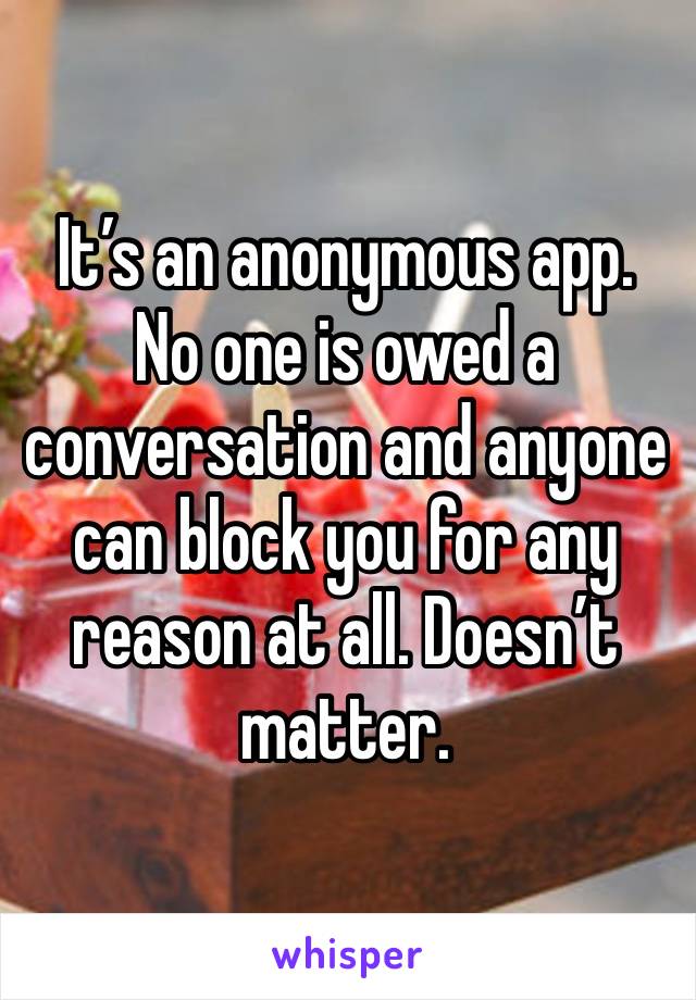 It’s an anonymous app. No one is owed a conversation and anyone can block you for any reason at all. Doesn’t matter.  