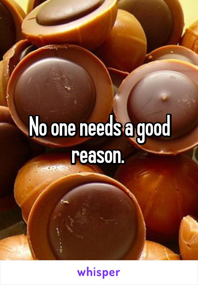 No one needs a good reason. 