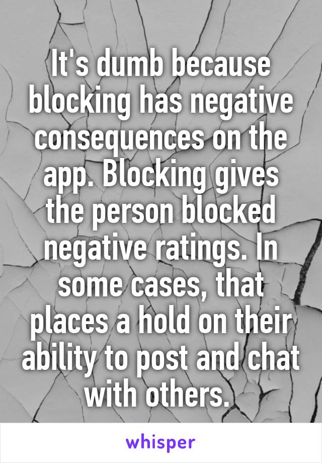 It's dumb because blocking has negative consequences on the app. Blocking gives the person blocked negative ratings. In some cases, that places a hold on their ability to post and chat with others. 