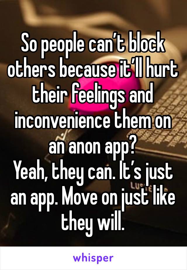 So people can’t block others because it’ll hurt their feelings and inconvenience them on an anon app? 
Yeah, they can. It’s just an app. Move on just like they will. 