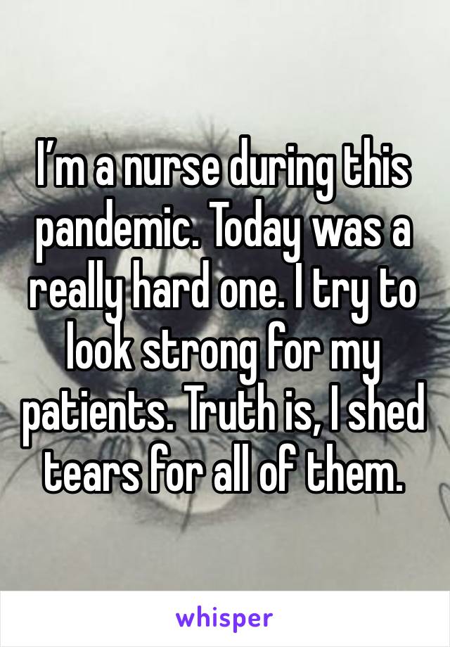I’m a nurse during this pandemic. Today was a really hard one. I try to look strong for my patients. Truth is, I shed tears for all of them. 